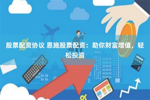 股票配资协议 恩施股票配资：助你财富增值，轻松投资