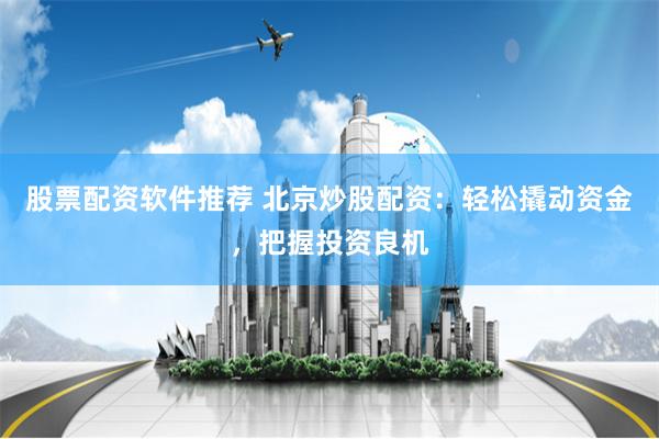 股票配资软件推荐 北京炒股配资:轻松撬动资金,把握投资良机