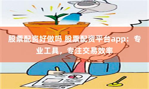 股票配资好做吗 股票配资平台app：专业工具，专注交易效率