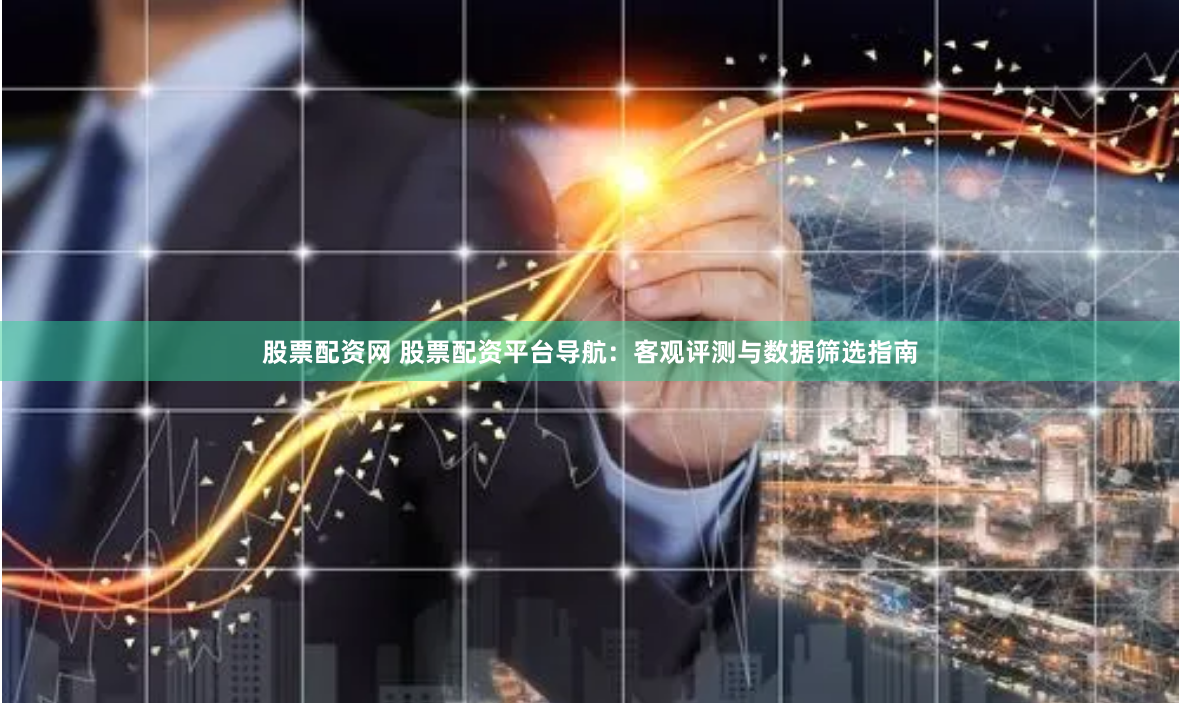 股票配资网 股票配资平台导航：客观评测与数据筛选指南