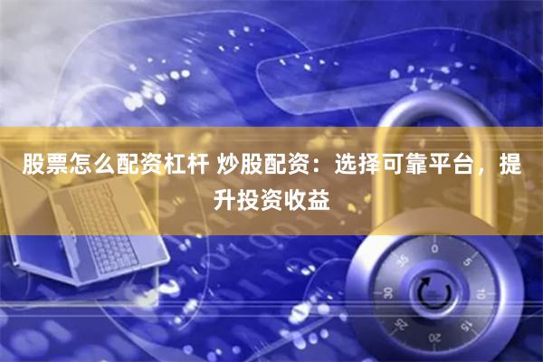 股票怎么配资杠杆 炒股配资：选择可靠平台，提升投资收益