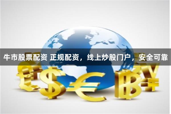 牛市股票配资 正规配资，线上炒股门户，安全可靠