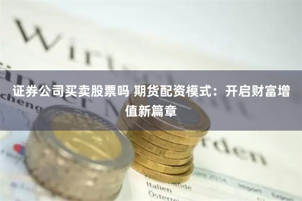 证券公司买卖股票吗 期货配资模式:开启财富增值新篇章