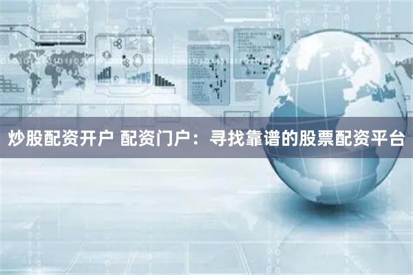 炒股配资开户 配资门户：寻找靠谱的股票配资平台