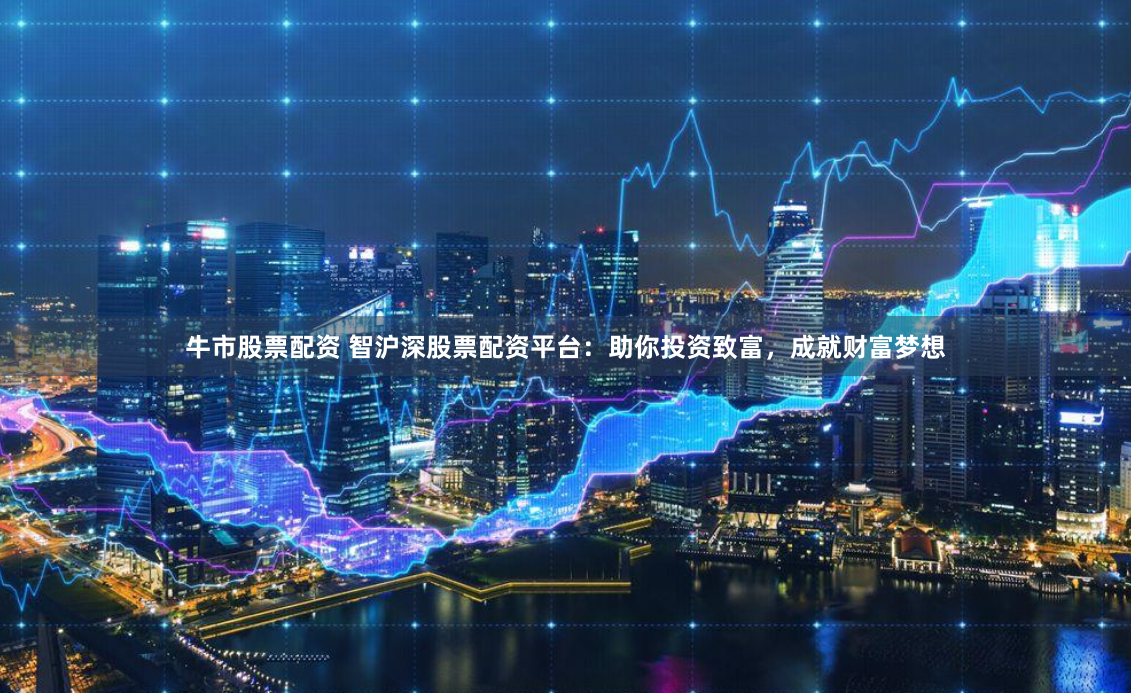 牛市股票配资 智沪深股票配资平台:助你投资致富,成就财富梦想