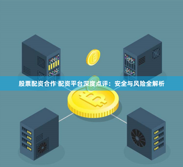 股票配资合作 配资平台深度点评:安全与风险全解析