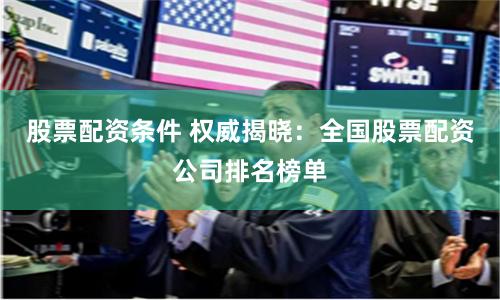 股票配资条件 权威揭晓：全国股票配资公司排名榜单