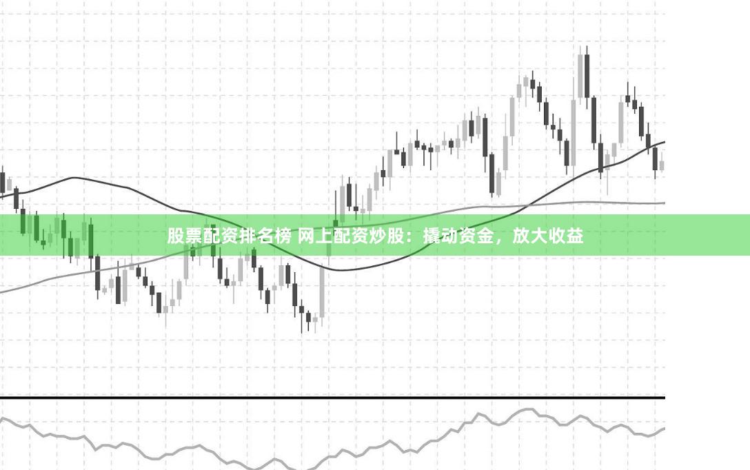 股票配资排名榜 网上配资炒股:撬动资金,放大收益