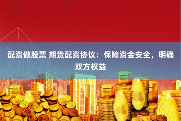 配资做股票 期货配资协议:保障资金安全,明确双方权益