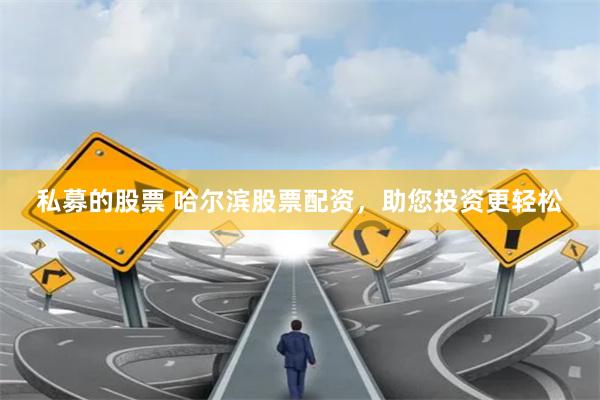 私募的股票 哈尔滨股票配资，助您投资更轻松