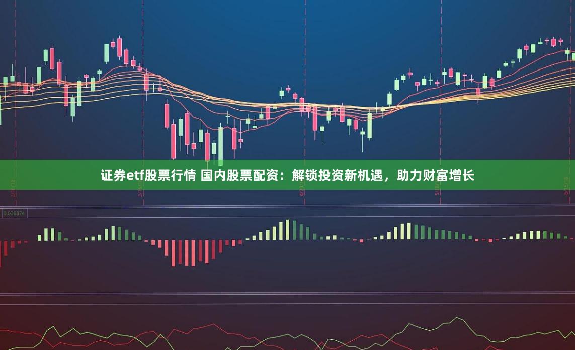 证券etf股票行情 国内股票配资：解锁投资新机遇，助力财富增长