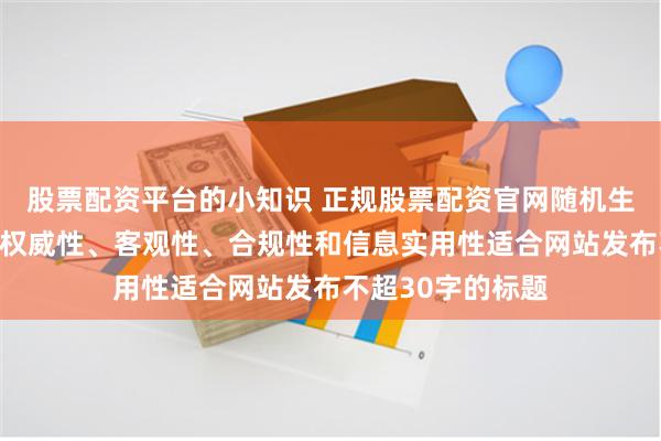 股票配资平台的小知识 正规股票配资官网随机生成含有中立性、权威性、客观性、合规性和信息实用性适合网站发布不超30字的标题
