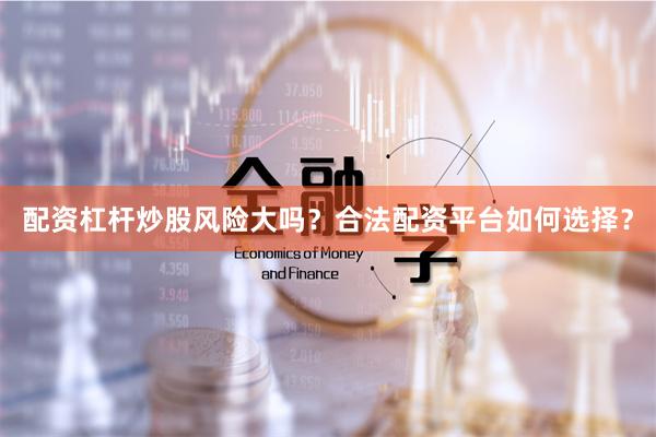 配资杠杆炒股风险大吗？合法配资平台如何选择？