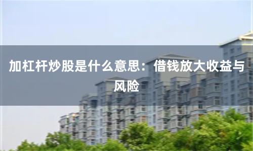 加杠杆炒股是什么意思:借钱放大收益与风险