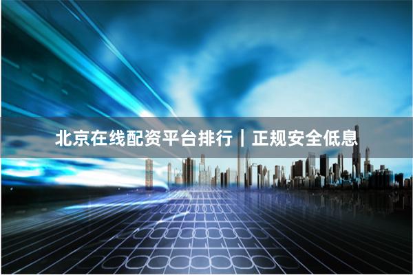 北京在线配资平台排行｜正规安全低息