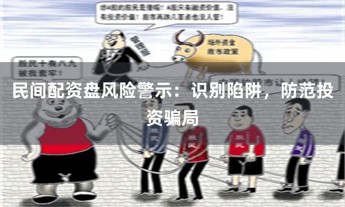 民间配资盘风险警示：识别陷阱，防范投资骗局