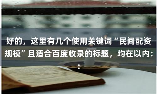好的，这里有几个使用关键词“民间配资规模”且适合百度收录的标题，均在以内：