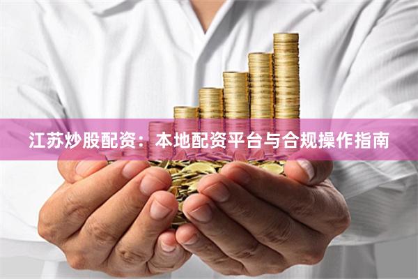 江苏炒股配资：本地配资平台与合规操作指南