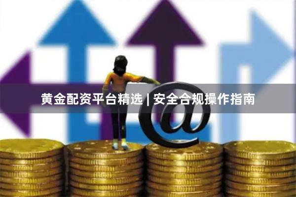黄金配资平台精选 | 安全合规操作指南