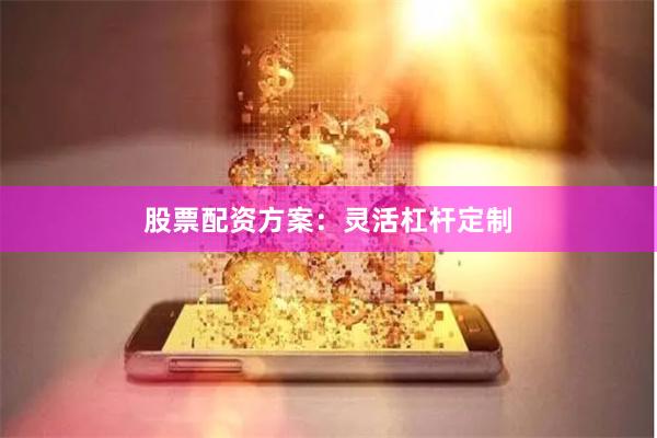 股票配资方案：灵活杠杆定制