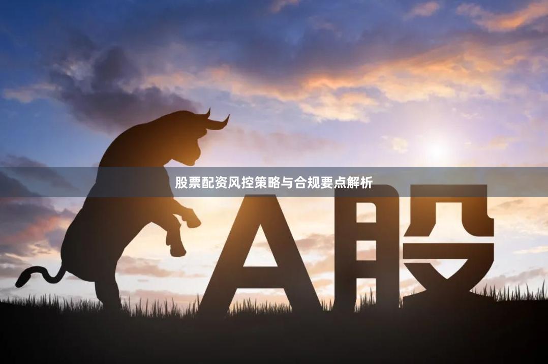 股票配资风控策略与合规要点解析