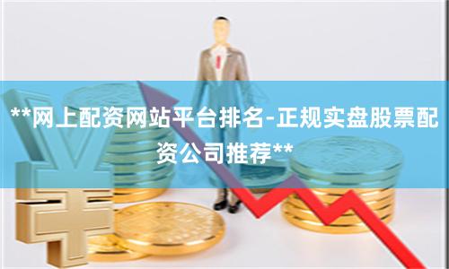 **网上配资网站平台排名-正规实盘股票配资公司推荐**
