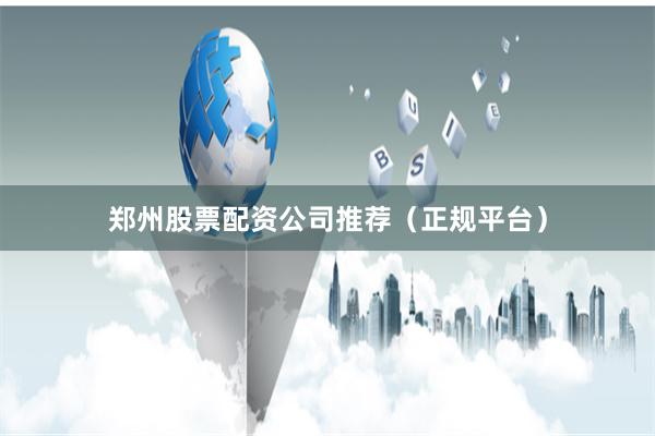 郑州股票配资公司推荐（正规平台）