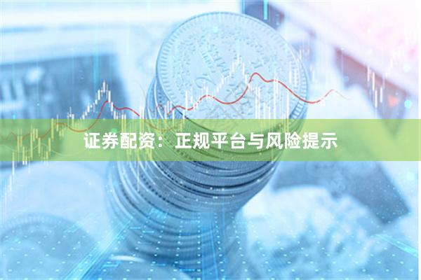 证券配资：正规平台与风险提示