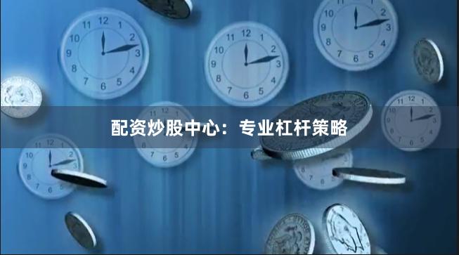 配资炒股中心：专业杠杆策略