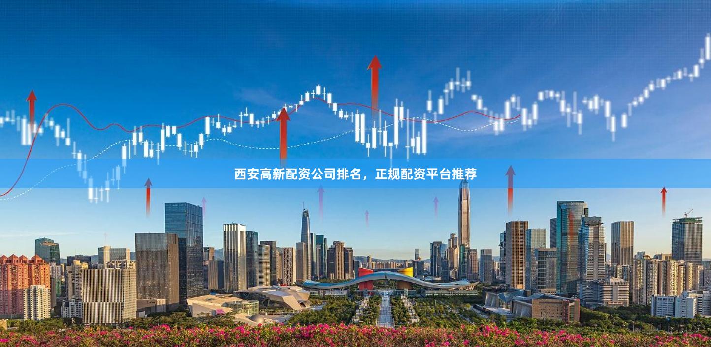 西安高新配资公司排名，正规配资平台推荐