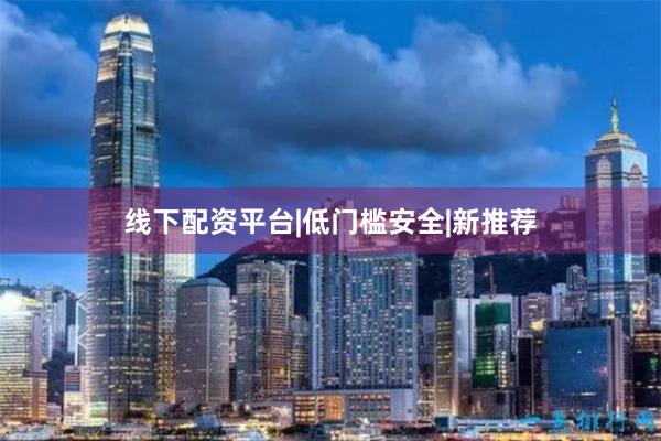 线下配资平台|低门槛安全|新推荐