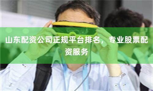 山东配资公司正规平台排名，专业股票配资服务