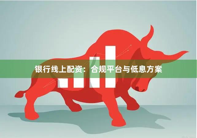 银行线上配资：合规平台与低息方案