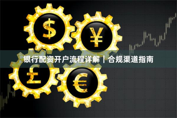 银行配资开户流程详解|合规渠道指南