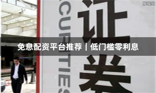 免息配资平台推荐｜低门槛零利息