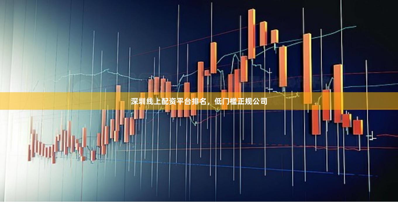 深圳线上配资平台排名，低门槛正规公司