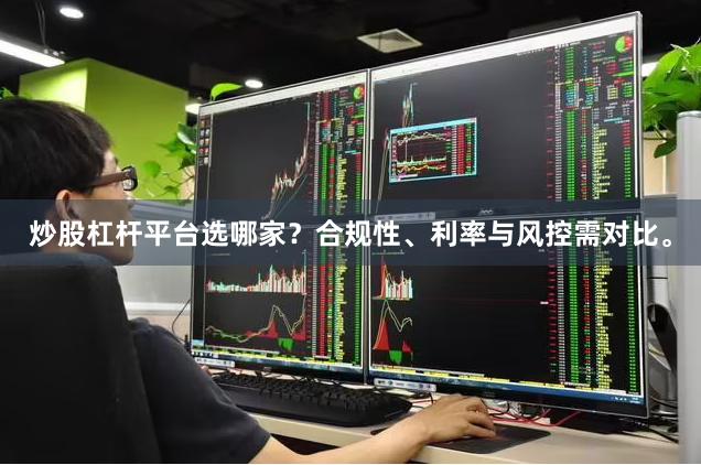 炒股杠杆平台选哪家？合规性、利率与风控需对比。