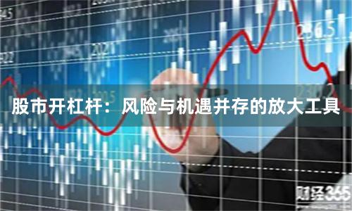 股市开杠杆：风险与机遇并存的放大工具