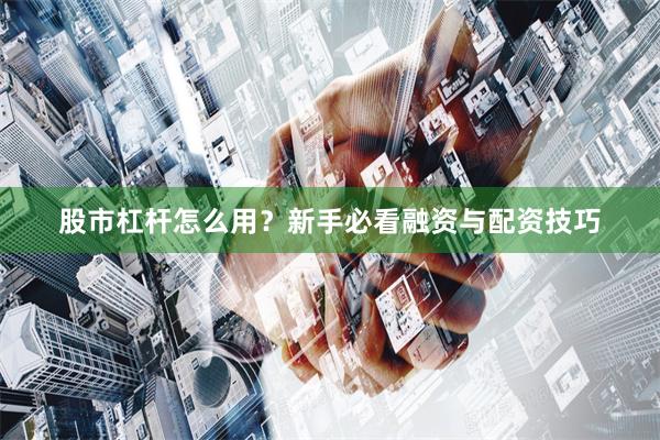 股市杠杆怎么用？新手必看融资与配资技巧
