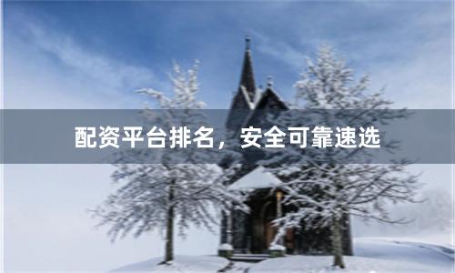 配资平台排名，安全可靠速选