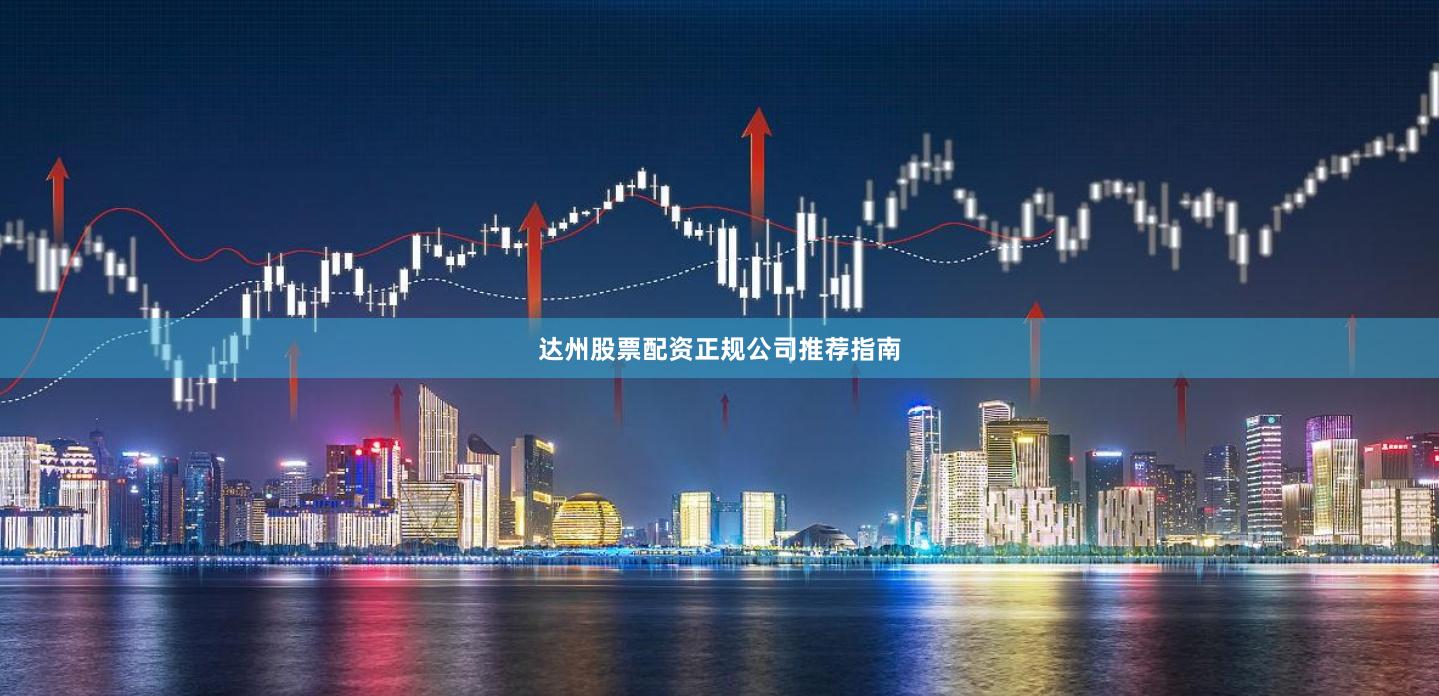 达州股票配资正规公司推荐指南