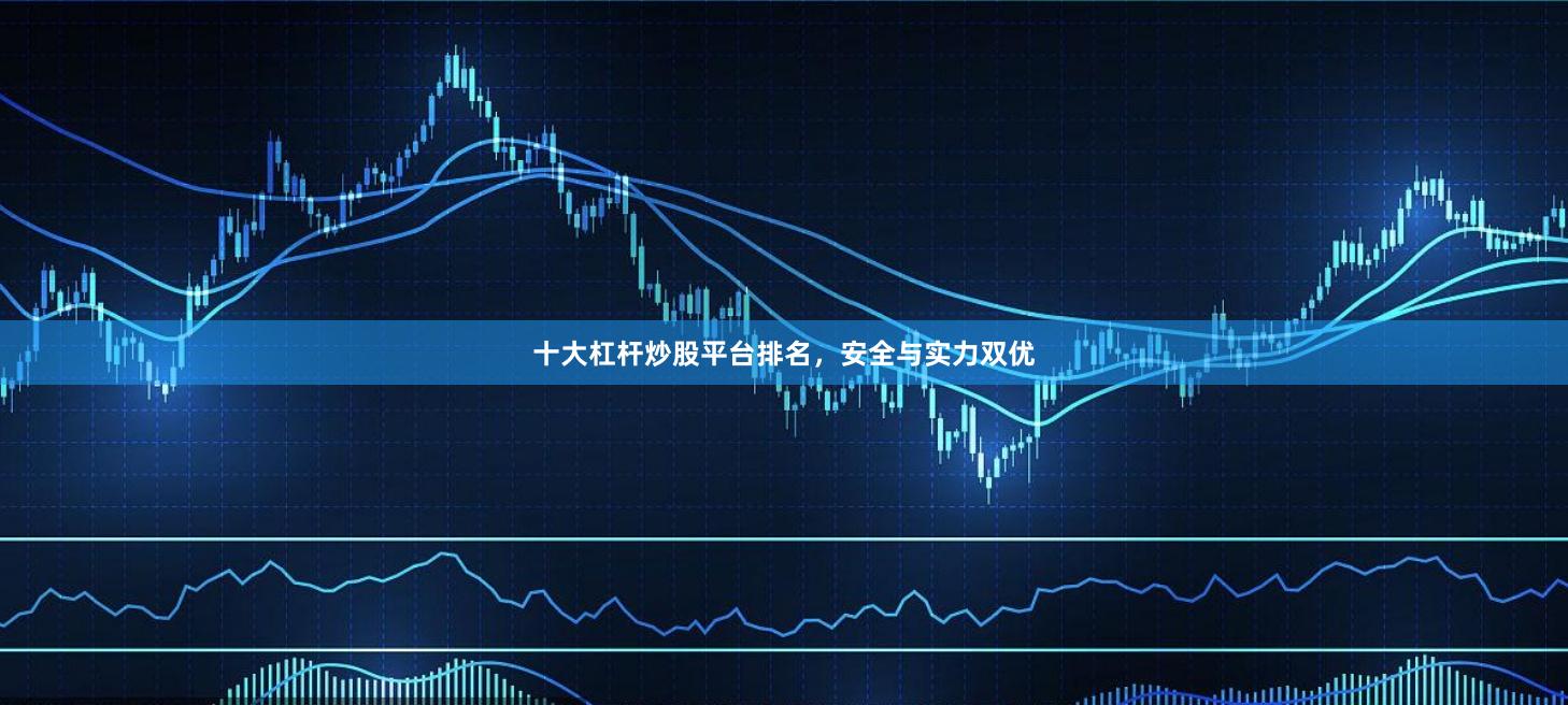 十大杠杆炒股平台排名，安全与实力双优