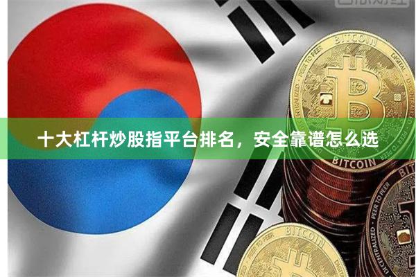 十大杠杆炒股指平台排名，安全靠谱怎么选
