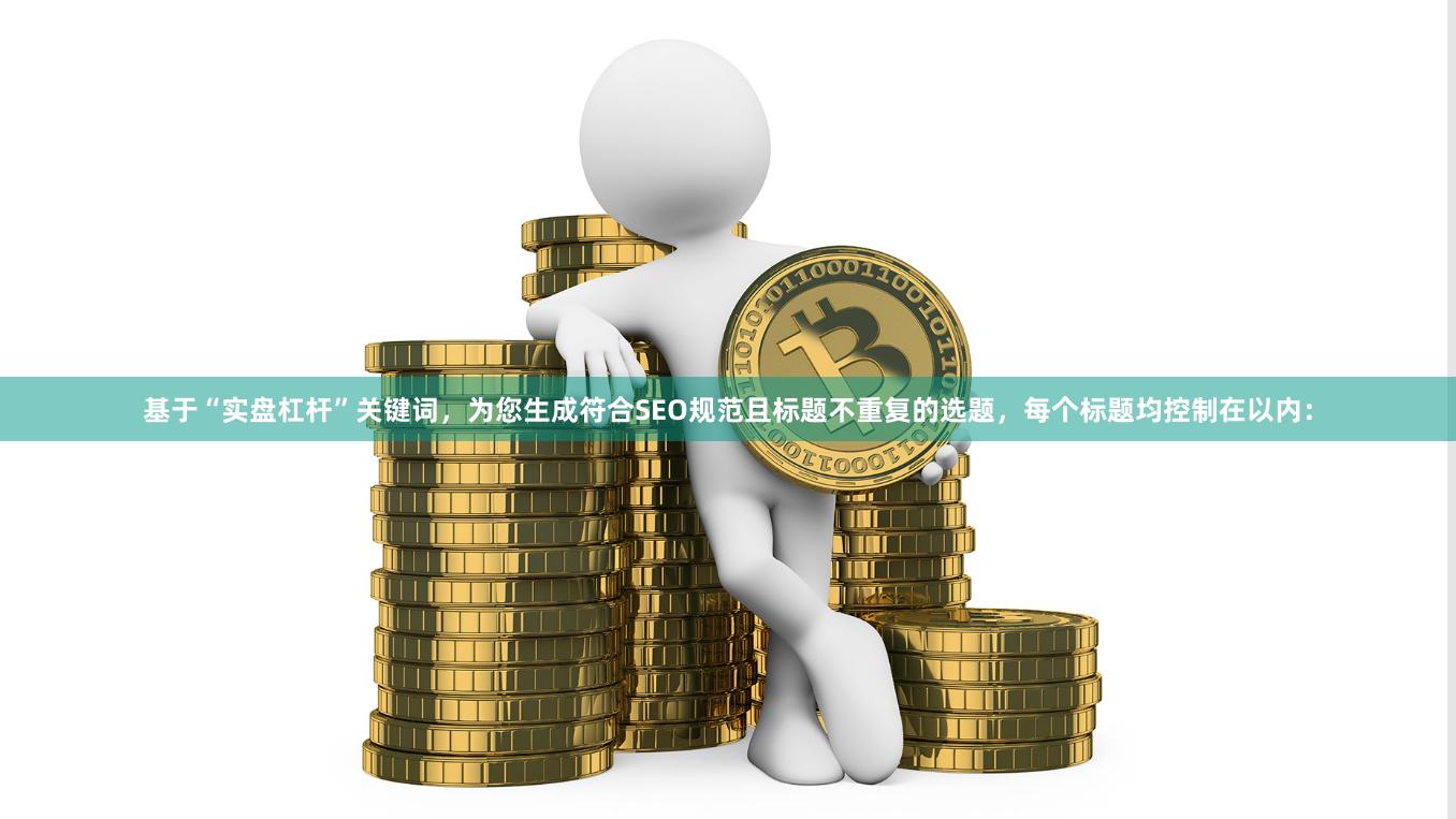 基于“实盘杠杆”关键词,为您生成符合SEO规范且标题不重复的选题,每个标题均控制在以内: