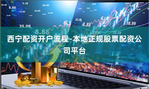 西宁配资开户流程-本地正规股票配资公司平台