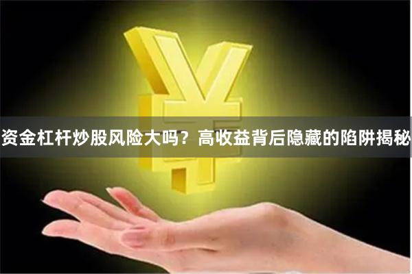 资金杠杆炒股风险大吗？高收益背后隐藏的陷阱揭秘