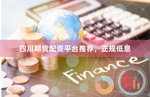 四川期货配资平台推荐，正规低息