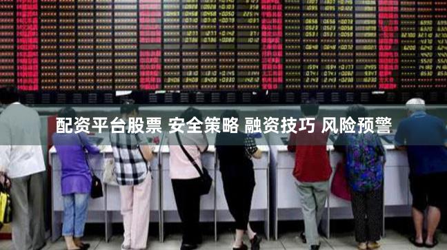 配资平台股票 安全策略 融资技巧 风险预警