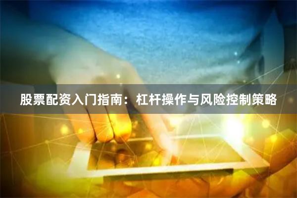 股票配资入门指南：杠杆操作与风险控制策略