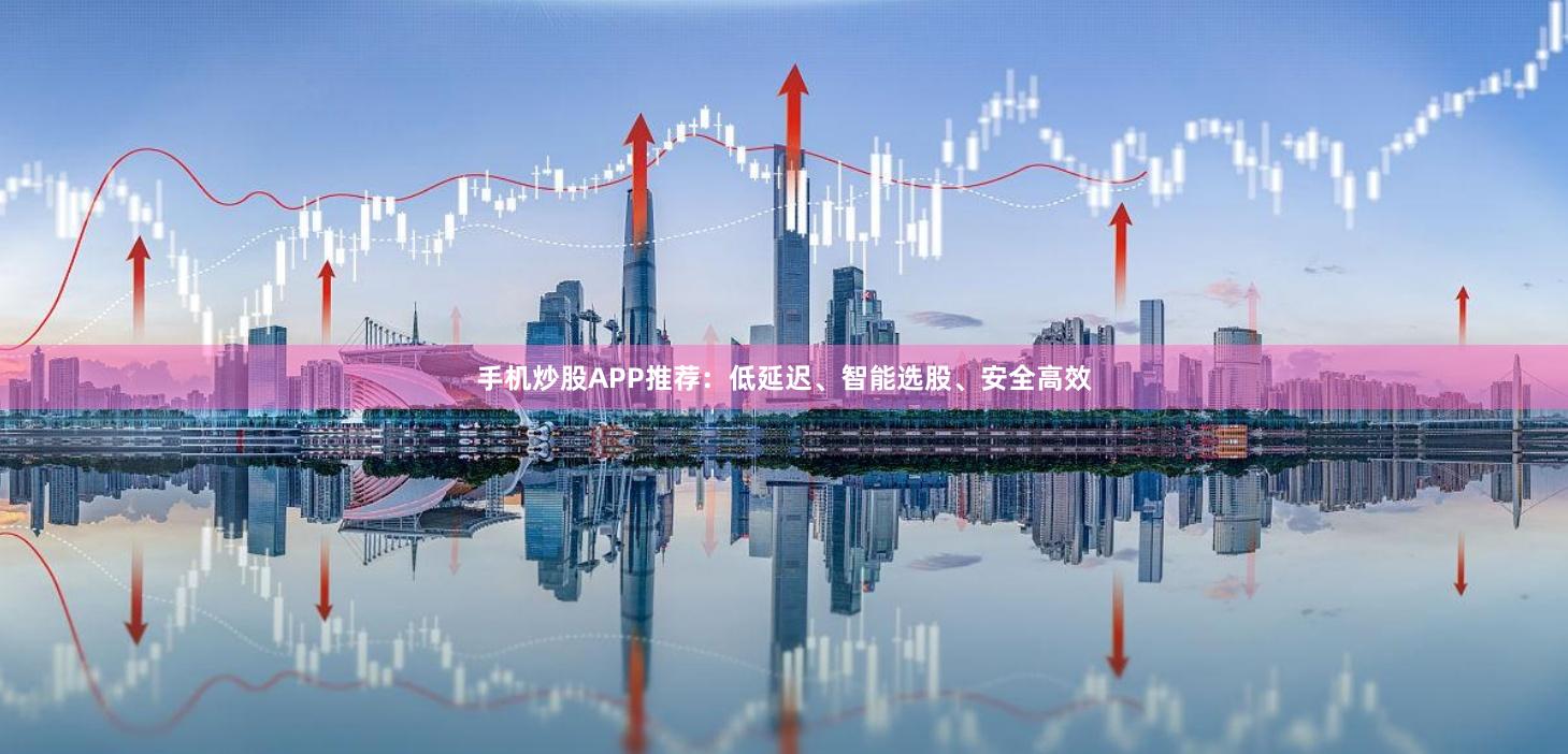 手机炒股APP推荐：低延迟、智能选股、安全高效